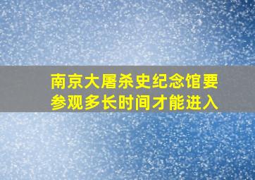 南京大屠杀史纪念馆要参观多长时间才能进入