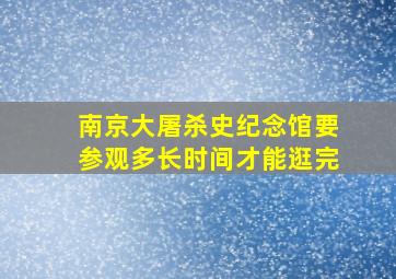 南京大屠杀史纪念馆要参观多长时间才能逛完