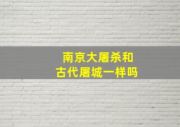 南京大屠杀和古代屠城一样吗