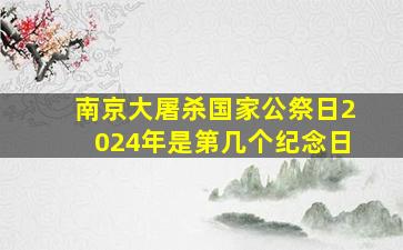 南京大屠杀国家公祭日2024年是第几个纪念日