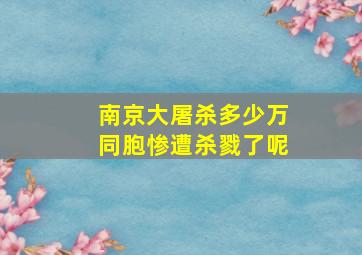 南京大屠杀多少万同胞惨遭杀戮了呢