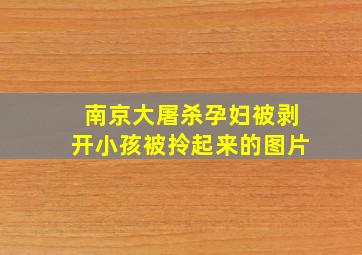 南京大屠杀孕妇被剥开小孩被拎起来的图片