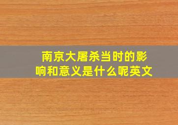 南京大屠杀当时的影响和意义是什么呢英文