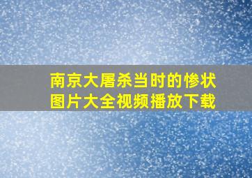 南京大屠杀当时的惨状图片大全视频播放下载