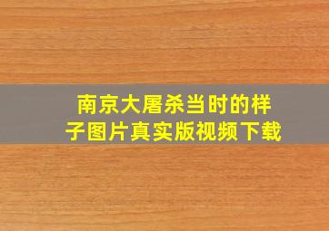 南京大屠杀当时的样子图片真实版视频下载