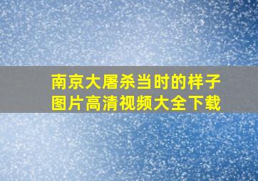 南京大屠杀当时的样子图片高清视频大全下载