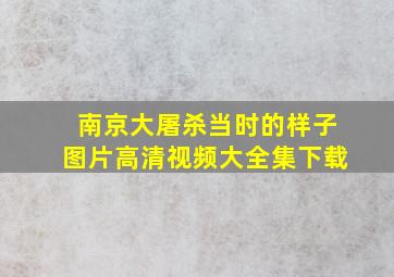 南京大屠杀当时的样子图片高清视频大全集下载