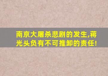 南京大屠杀悲剧的发生,蒋光头负有不可推卸的责任!