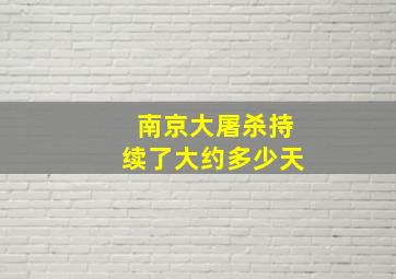 南京大屠杀持续了大约多少天