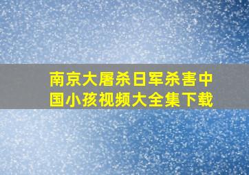 南京大屠杀日军杀害中国小孩视频大全集下载