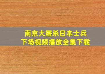 南京大屠杀日本士兵下场视频播放全集下载