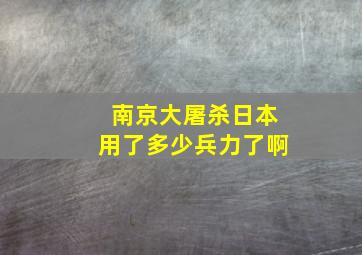 南京大屠杀日本用了多少兵力了啊