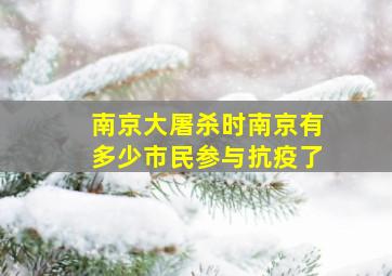 南京大屠杀时南京有多少市民参与抗疫了