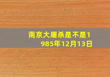 南京大屠杀是不是1985年12月13日