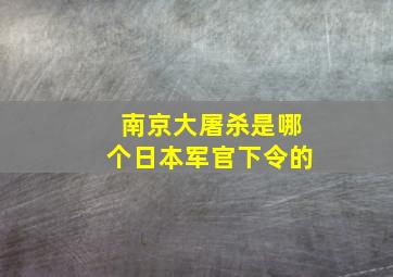 南京大屠杀是哪个日本军官下令的