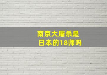 南京大屠杀是日本的18师吗