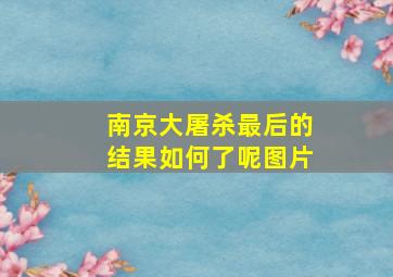 南京大屠杀最后的结果如何了呢图片