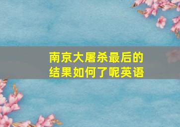 南京大屠杀最后的结果如何了呢英语