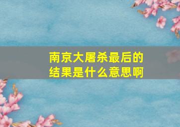 南京大屠杀最后的结果是什么意思啊