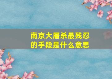 南京大屠杀最残忍的手段是什么意思