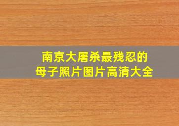 南京大屠杀最残忍的母子照片图片高清大全