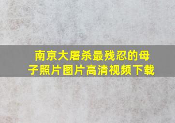 南京大屠杀最残忍的母子照片图片高清视频下载