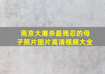 南京大屠杀最残忍的母子照片图片高清视频大全