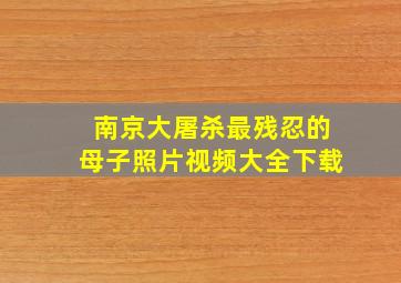 南京大屠杀最残忍的母子照片视频大全下载