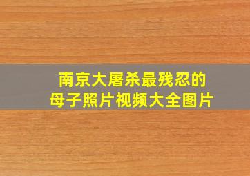 南京大屠杀最残忍的母子照片视频大全图片