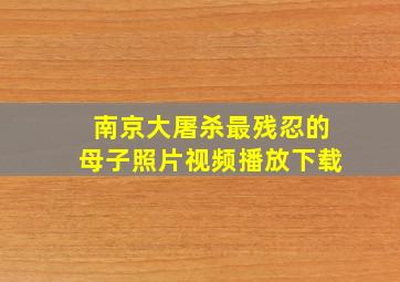 南京大屠杀最残忍的母子照片视频播放下载