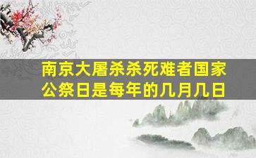 南京大屠杀杀死难者国家公祭日是每年的几月几日