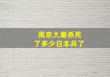 南京大屠杀死了多少日本兵了