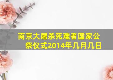 南京大屠杀死难者国家公祭仪式2014年几月几日