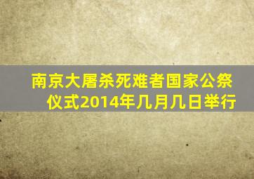 南京大屠杀死难者国家公祭仪式2014年几月几日举行