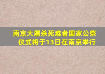 南京大屠杀死难者国家公祭仪式将于13日在南京举行