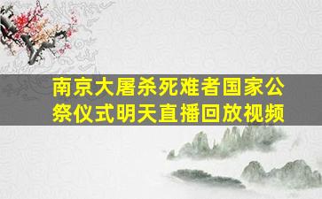 南京大屠杀死难者国家公祭仪式明天直播回放视频