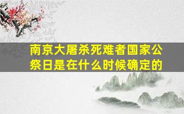 南京大屠杀死难者国家公祭日是在什么时候确定的