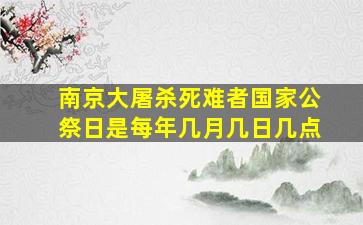 南京大屠杀死难者国家公祭日是每年几月几日几点