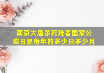 南京大屠杀死难者国家公祭日是每年的多少日多少月