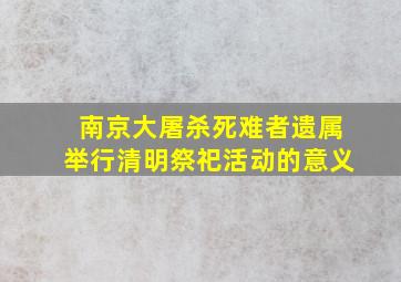 南京大屠杀死难者遗属举行清明祭祀活动的意义