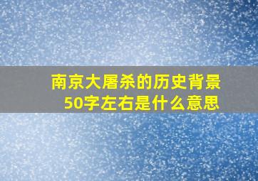 南京大屠杀的历史背景50字左右是什么意思