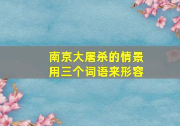 南京大屠杀的情景用三个词语来形容