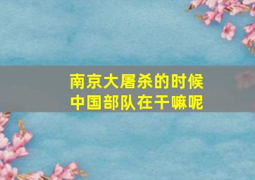 南京大屠杀的时候中国部队在干嘛呢