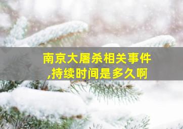 南京大屠杀相关事件,持续时间是多久啊