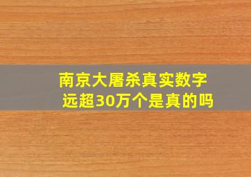 南京大屠杀真实数字远超30万个是真的吗