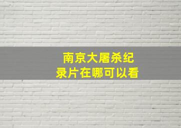 南京大屠杀纪录片在哪可以看