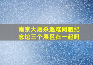 南京大屠杀遇难同胞纪念馆三个展区在一起吗