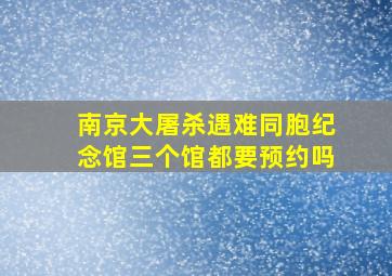 南京大屠杀遇难同胞纪念馆三个馆都要预约吗