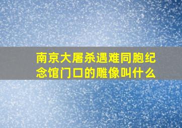 南京大屠杀遇难同胞纪念馆门口的雕像叫什么