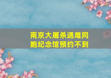 南京大屠杀遇难同胞纪念馆预约不到